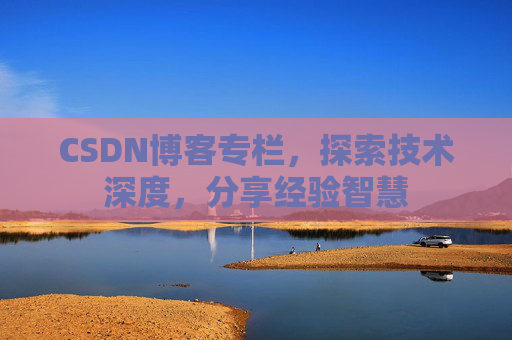 CSDN博客专栏，探索技术深度，分享经验智慧