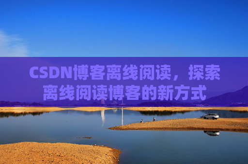 CSDN博客离线阅读，探索离线阅读博客的新方式