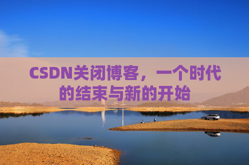 CSDN关闭博客，一个时代的结束与新的开始